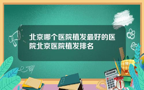 北京哪个医院植发最好的医院北京医院植发排名