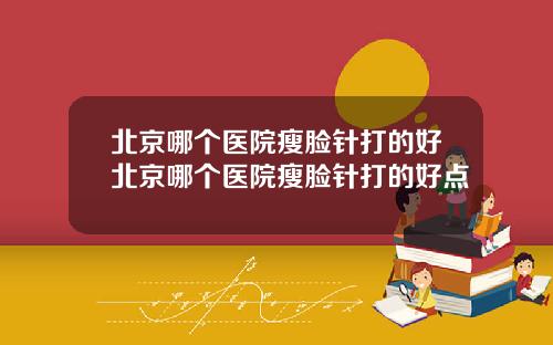 北京哪个医院瘦脸针打的好北京哪个医院瘦脸针打的好点
