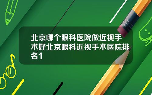 北京哪个眼科医院做近视手术好北京眼科近视手术医院排名1