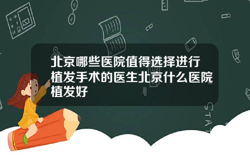 北京哪些医院值得选择进行植发手术的医生北京什么医院植发好