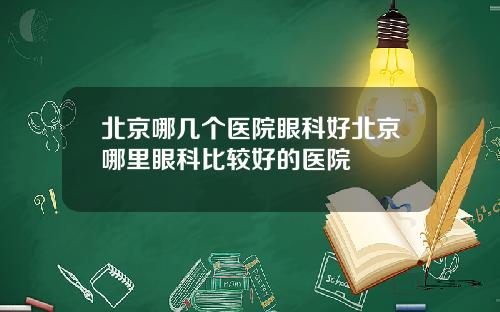 北京哪几个医院眼科好北京哪里眼科比较好的医院