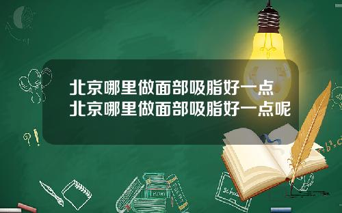 北京哪里做面部吸脂好一点北京哪里做面部吸脂好一点呢