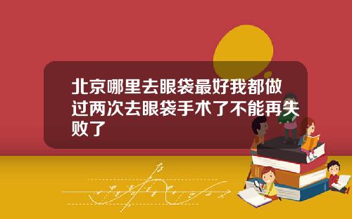 北京哪里去眼袋最好我都做过两次去眼袋手术了不能再失败了