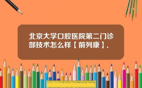 北京大学口腔医院第二门诊部技术怎么样【前列康】.
