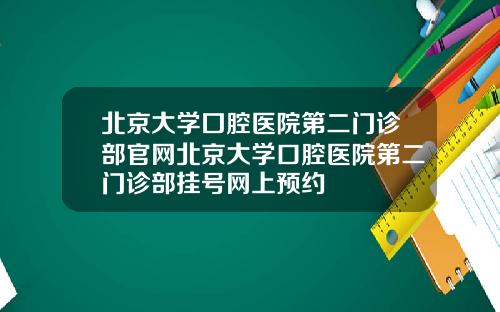 北京大学囗腔医院第二门诊部官网北京大学口腔医院第二门诊部挂号网上预约