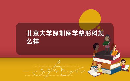 北京大学深圳医学整形科怎么样