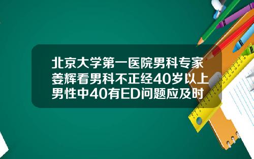 北京大学第一医院男科专家姜辉看男科不正经40岁以上男性中40有ED问题应及时就医不必遮遮掩掩22岁适合牙齿矫正吗