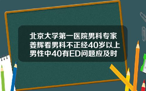 北京大学第一医院男科专家姜辉看男科不正经40岁以上男性中40有ED问题应及时就医不必遮遮掩掩22岁适合矫正牙齿吗