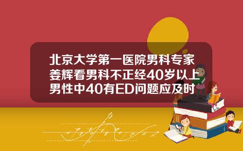 北京大学第一医院男科专家姜辉看男科不正经40岁以上男性中40有ED问题应及时就医不必遮遮掩掩28岁做牙齿矫正吗多少钱啊