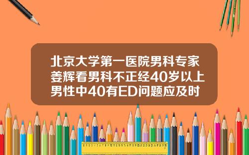 北京大学第一医院男科专家姜辉看男科不正经40岁以上男性中40有ED问题应及时就医不必遮遮掩掩28岁还有必要矫正牙齿吗