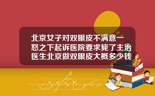 北京女子对双眼皮不满意一怒之下起诉医院要求毙了主治医生北京做双眼皮大概多少钱左右啊