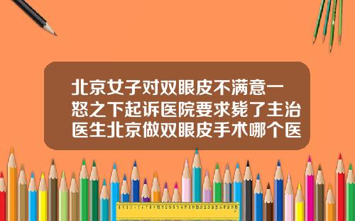 北京女子对双眼皮不满意一怒之下起诉医院要求毙了主治医生北京做双眼皮手术哪个医院