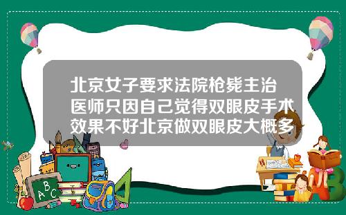 北京女子要求法院枪毙主治医师只因自己觉得双眼皮手术效果不好北京做双眼皮大概多少钱左右啊