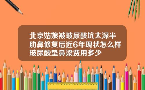 北京姑娘被玻尿酸坑太深半肋鼻修复后近6年现状怎么样玻尿酸垫鼻梁费用多少
