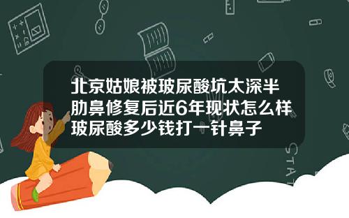 北京姑娘被玻尿酸坑太深半肋鼻修复后近6年现状怎么样玻尿酸多少钱打一针鼻子