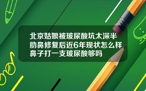北京姑娘被玻尿酸坑太深半肋鼻修复后近6年现状怎么样鼻子打一支玻尿酸够吗