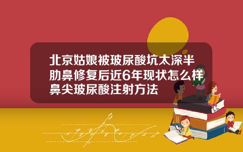 北京姑娘被玻尿酸坑太深半肋鼻修复后近6年现状怎么样鼻尖玻尿酸注射方法