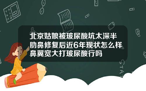 北京姑娘被玻尿酸坑太深半肋鼻修复后近6年现状怎么样鼻翼宽大打玻尿酸行吗