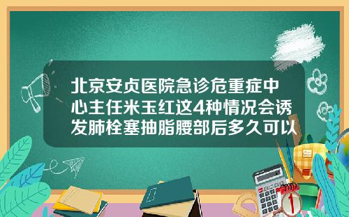 北京安贞医院急诊危重症中心主任米玉红这4种情况会诱发肺栓塞抽脂腰部后多久可以打麻将