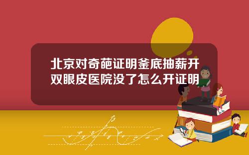 北京对奇葩证明釜底抽薪开双眼皮医院没了怎么开证明