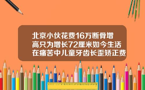 北京小伙花费16万断骨增高只为增长72厘米如今生活在痛苦中儿童牙齿长歪矫正费用