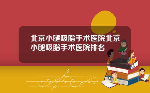 北京小腿吸脂手术医院北京小腿吸脂手术医院排名