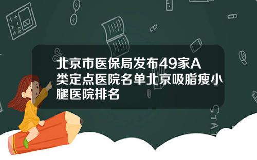 北京市医保局发布49家A类定点医院名单北京吸脂瘦小腿医院排名