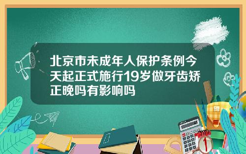 北京市未成年人保护条例今天起正式施行19岁做牙齿矫正晚吗有影响吗