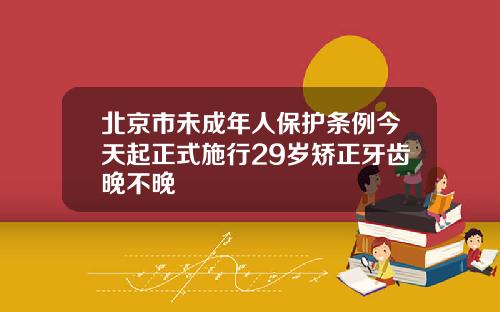 北京市未成年人保护条例今天起正式施行29岁矫正牙齿晚不晚
