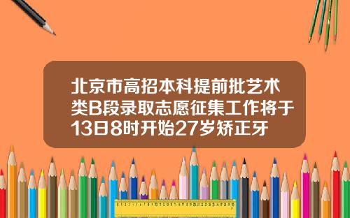 北京市高招本科提前批艺术类B段录取志愿征集工作将于13日8时开始27岁矫正牙齿需要多长时间完成