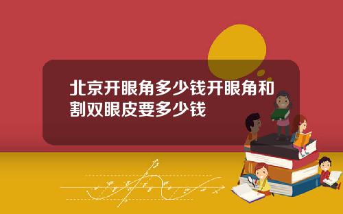 北京开眼角多少钱开眼角和割双眼皮要多少钱