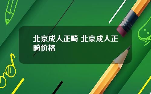 北京成人正畸 北京成人正畸价格