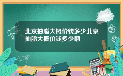 北京抽脂大概价钱多少北京抽脂大概价钱多少啊