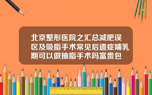 北京整形医院之汇总减肥误区及吸脂手术常见后遗症哺乳期可以做抽脂手术吗富贵包