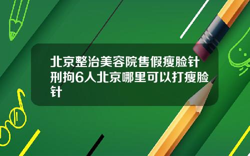 北京整治美容院售假瘦脸针刑拘6人北京哪里可以打瘦脸针
