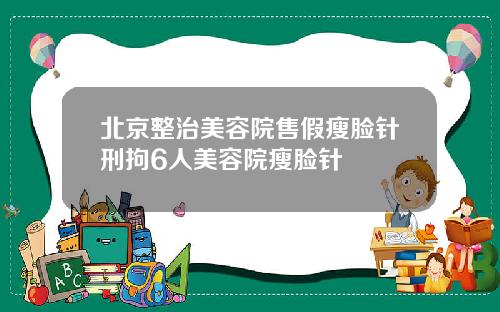 北京整治美容院售假瘦脸针刑拘6人美容院瘦脸针
