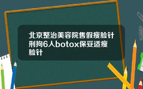北京整治美容院售假瘦脸针刑拘6人botox保妥适瘦脸针