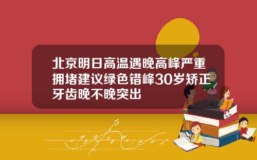 北京明日高温遇晚高峰严重拥堵建议绿色错峰30岁矫正牙齿晚不晚突出