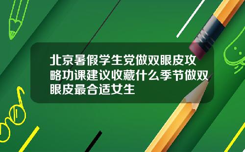北京暑假学生党做双眼皮攻略功课建议收藏什么季节做双眼皮最合适女生