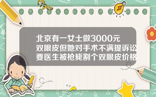 北京有一女士做3000元双眼皮但她对手术不满提诉讼要医生被枪毙割个双眼皮价格