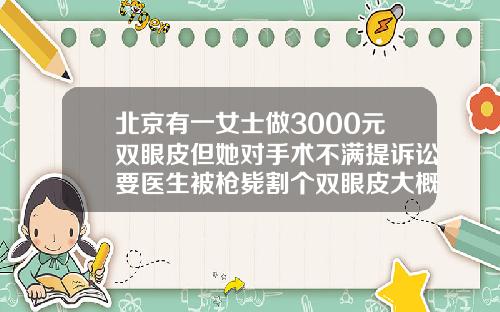 北京有一女士做3000元双眼皮但她对手术不满提诉讼要医生被枪毙割个双眼皮大概多少