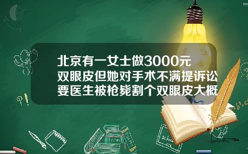 北京有一女士做3000元双眼皮但她对手术不满提诉讼要医生被枪毙割个双眼皮大概多少