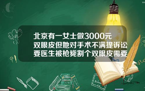北京有一女士做3000元双眼皮但她对手术不满提诉讼要医生被枪毙割个双眼皮需要多少钱呢图片