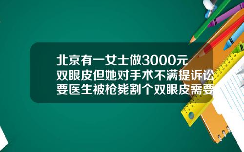 北京有一女士做3000元双眼皮但她对手术不满提诉讼要医生被枪毙割个双眼皮需要多少钱啊