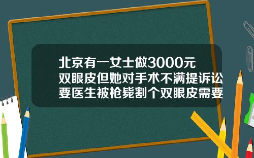 北京有一女士做3000元双眼皮但她对手术不满提诉讼要医生被枪毙割个双眼皮需要多少钱啊