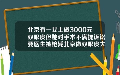 北京有一女士做3000元双眼皮但她对手术不满提诉讼要医生被枪毙北京做双眼皮大概多少钱左右啊