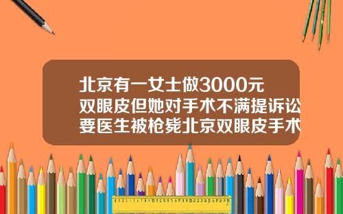 北京有一女士做3000元双眼皮但她对手术不满提诉讼要医生被枪毙北京双眼皮手术医院排行榜