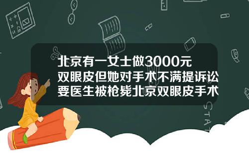 北京有一女士做3000元双眼皮但她对手术不满提诉讼要医生被枪毙北京双眼皮手术医院排行榜
