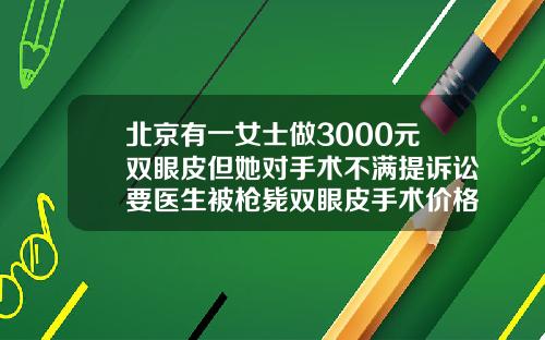 北京有一女士做3000元双眼皮但她对手术不满提诉讼要医生被枪毙双眼皮手术价格表图片真实