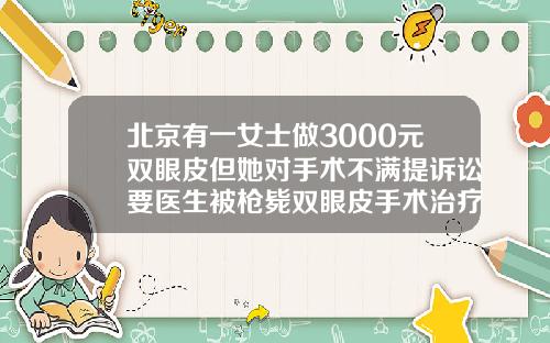 北京有一女士做3000元双眼皮但她对手术不满提诉讼要医生被枪毙双眼皮手术治疗要多少钱